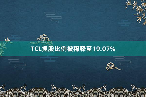 TCL捏股比例被稀释至19.07%