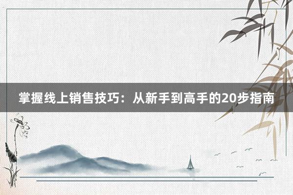 掌握线上销售技巧：从新手到高手的20步指南