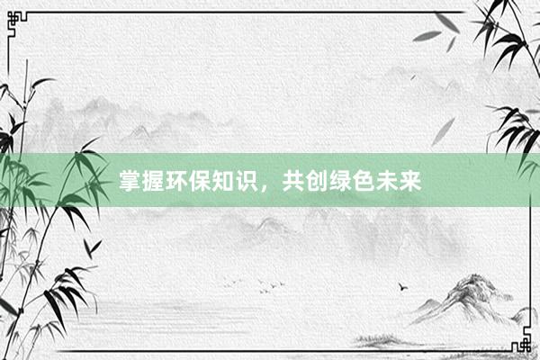 掌握环保知识，共创绿色未来