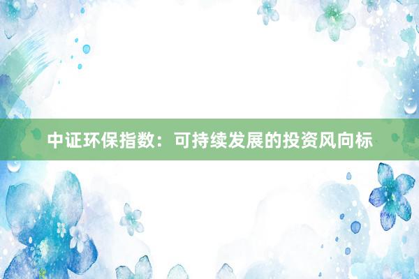 中证环保指数：可持续发展的投资风向标