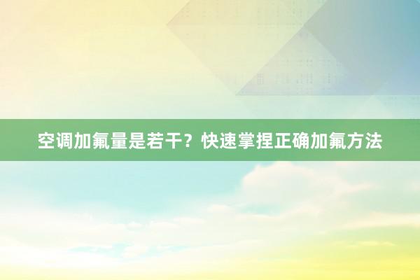 空调加氟量是若干？快速掌捏正确加氟方法